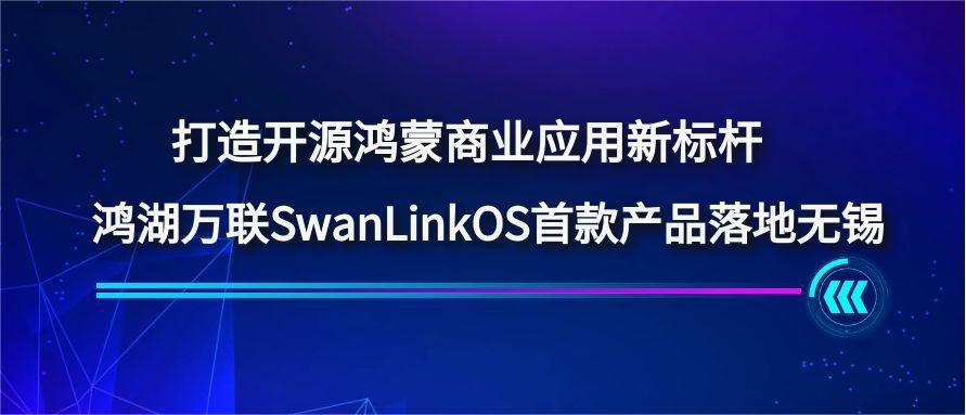 打造开源鸿蒙商业应用新标杆，鸿湖万联SwanLinkOS首款产品落地无锡